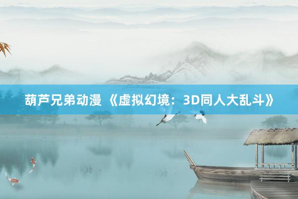 葫芦兄弟动漫 《虚拟幻境：3D同人大乱斗》